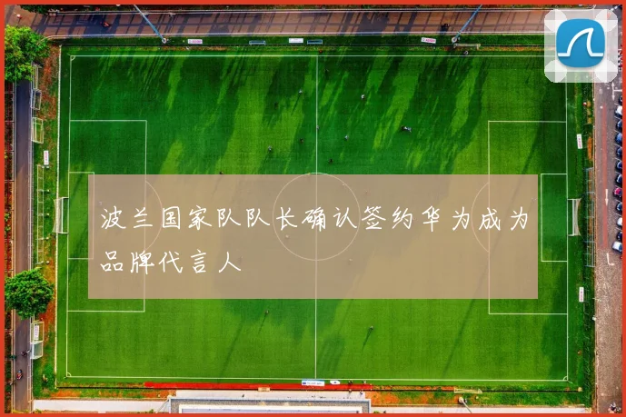 波兰国家队队长确认签约华为成为品牌代言人