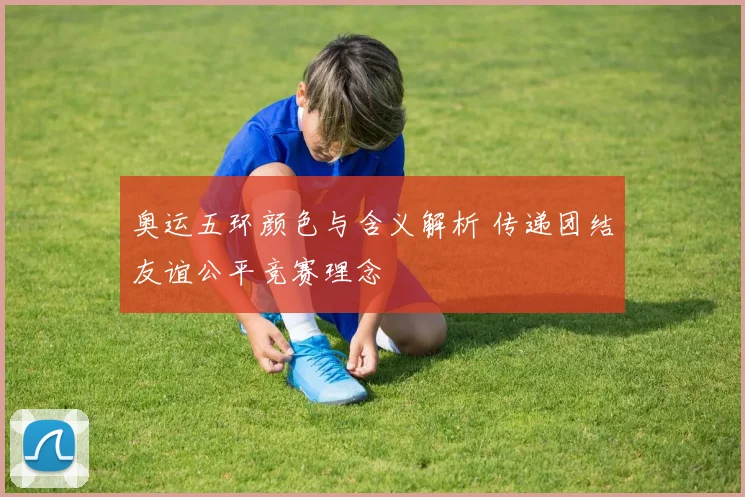 奥运五环颜色与含义解析 传递团结友谊公平竞赛理念