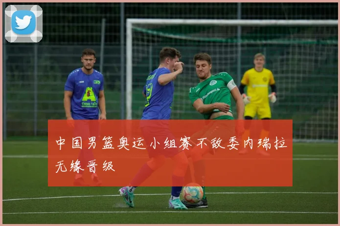 中国男篮奥运小组赛不敌委内瑞拉无缘晋级