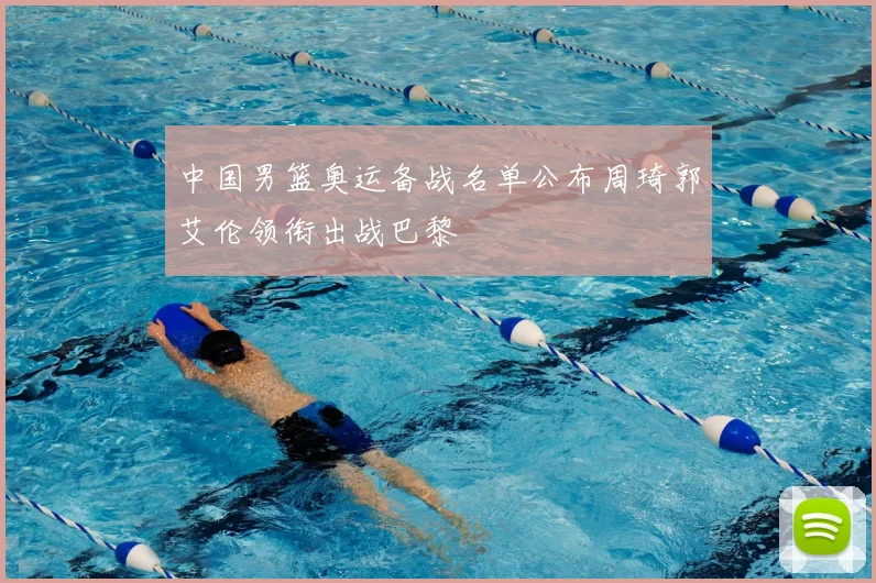 中国男篮奥运备战名单公布周琦郭艾伦领衔出战巴黎