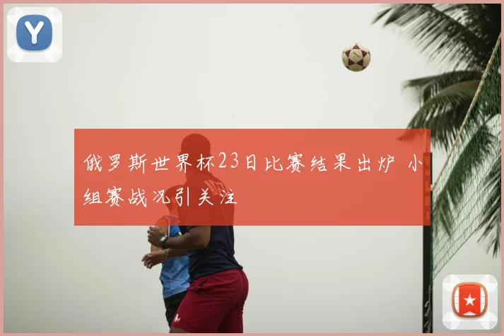 俄罗斯世界杯23日比赛结果出炉 小组赛战况引关注