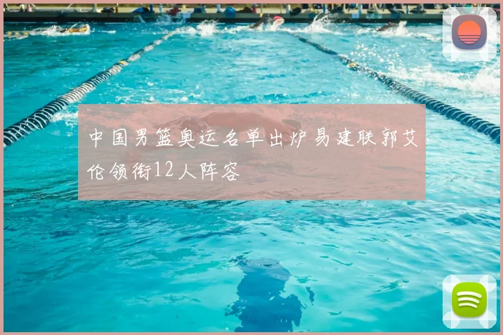 中国男篮奥运名单出炉易建联郭艾伦领衔12人阵容