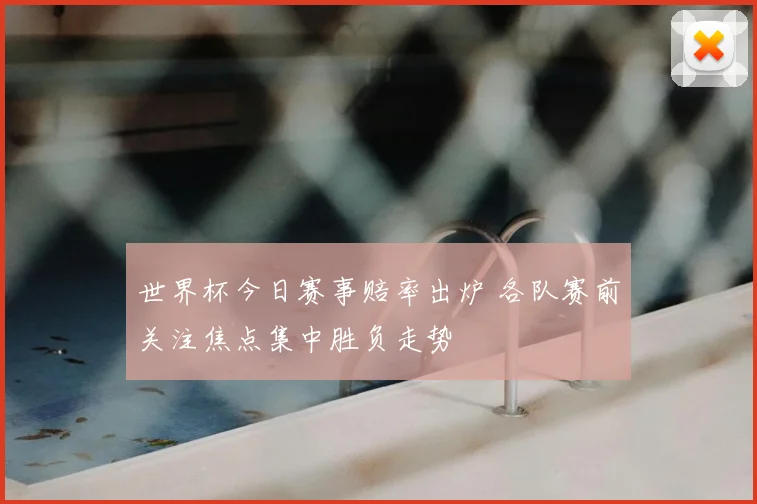 世界杯今日赛事赔率出炉 各队赛前关注焦点集中胜负走势