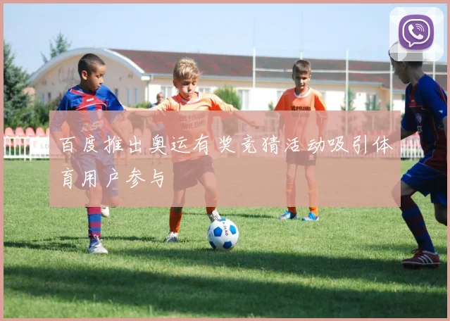 百度推出奥运有奖竞猜活动吸引体育用户参与