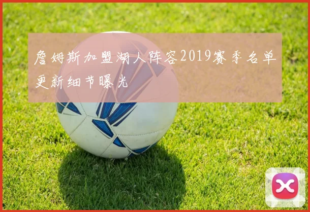 詹姆斯加盟湖人阵容2019赛季名单更新细节曝光