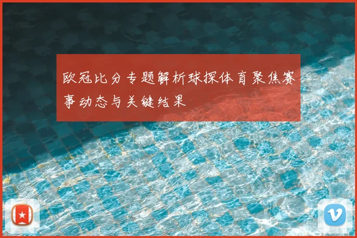 欧冠比分专题解析球探体育聚焦赛事动态与关键结果