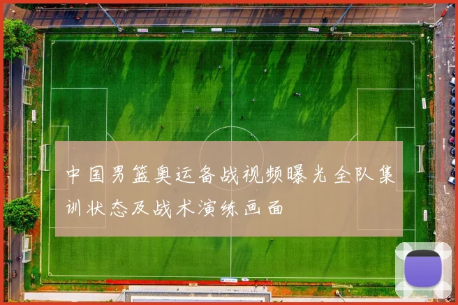 中国男篮奥运备战视频曝光全队集训状态及战术演练画面