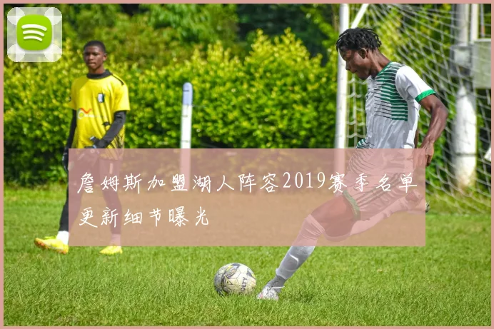 詹姆斯加盟湖人阵容2019赛季名单更新细节曝光