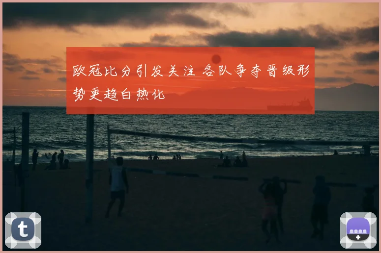 欧冠比分引发关注 各队争夺晋级形势更趋白热化