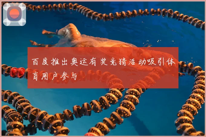 百度推出奥运有奖竞猜活动吸引体育用户参与