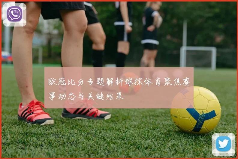 欧冠比分专题解析球探体育聚焦赛事动态与关键结果