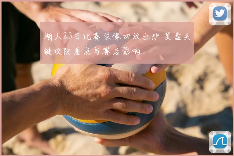 湖人23日比赛录像回放出炉 复盘关键攻防看点与赛后影响