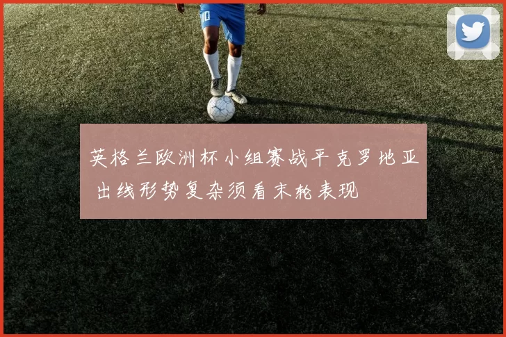 英格兰欧洲杯小组赛战平克罗地亚 出线形势复杂须看末轮表现