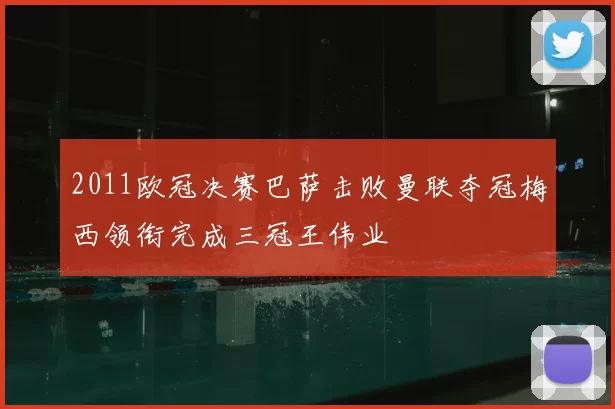 2011欧冠决赛巴萨击败曼联夺冠梅西领衔完成三冠王伟业