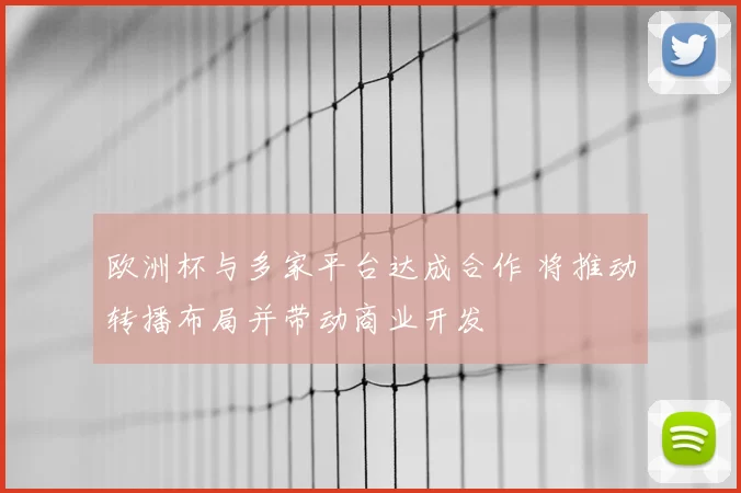 欧洲杯与多家平台达成合作 将推动转播布局并带动商业开发