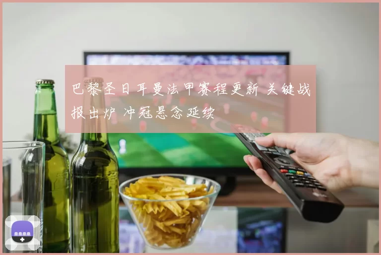 巴黎圣日耳曼法甲赛程更新 关键战报出炉 冲冠悬念延续