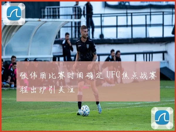张伟丽比赛时间确定 UFC焦点战赛程出炉引关注
