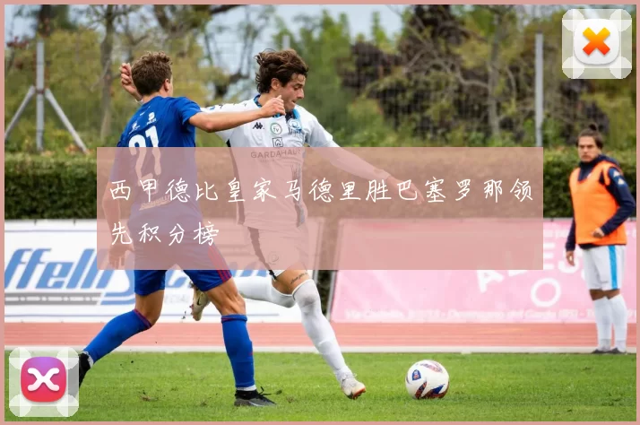西甲德比皇家马德里胜巴塞罗那领先积分榜