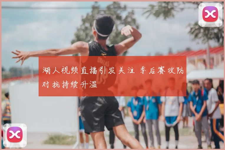 湖人视频直播引发关注 季后赛攻防对抗持续升温