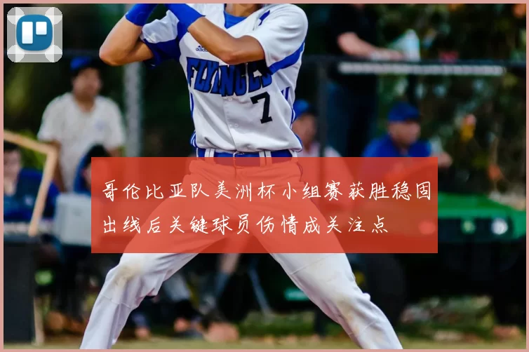 哥伦比亚队美洲杯小组赛获胜稳固出线后关键球员伤情成关注点