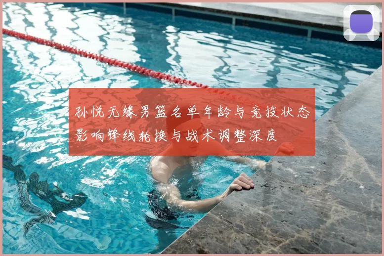 孙悦无缘男篮名单年龄与竞技状态影响锋线轮换与战术调整深度