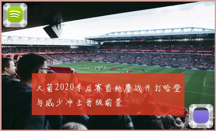 火箭2020季后赛首轮鏖战开打哈登与威少冲击晋级前景