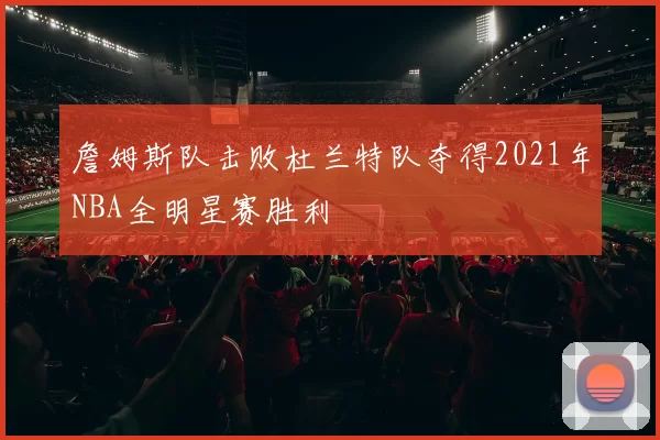 詹姆斯队击败杜兰特队夺得2021年NBA全明星赛胜利