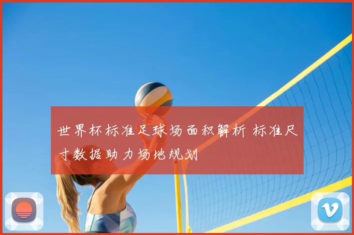 世界杯标准足球场面积解析 标准尺寸数据助力场地规划