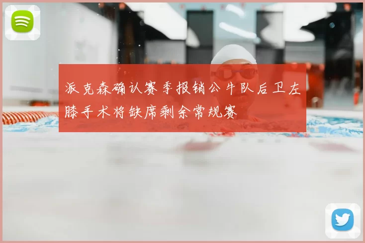 派克森确认赛季报销公牛队后卫左膝手术将缺席剩余常规赛