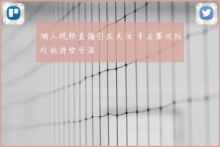 湖人视频直播引发关注 季后赛攻防对抗持续升温
