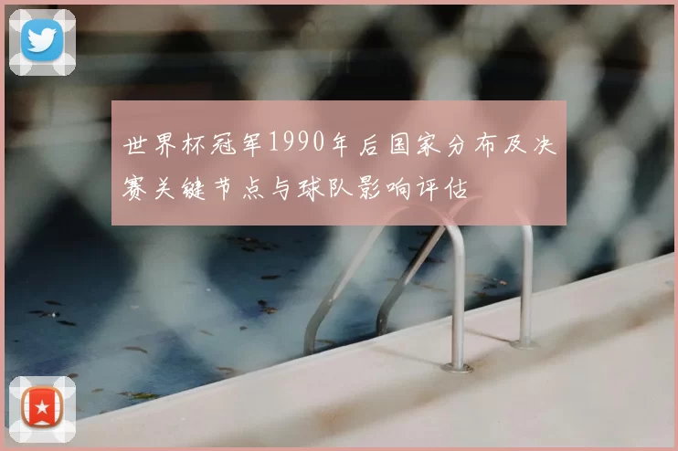 世界杯冠军1990年后国家分布及决赛关键节点与球队影响评估