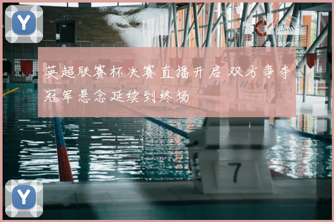 英超联赛杯决赛直播开启 双方争夺冠军悬念延续到终场
