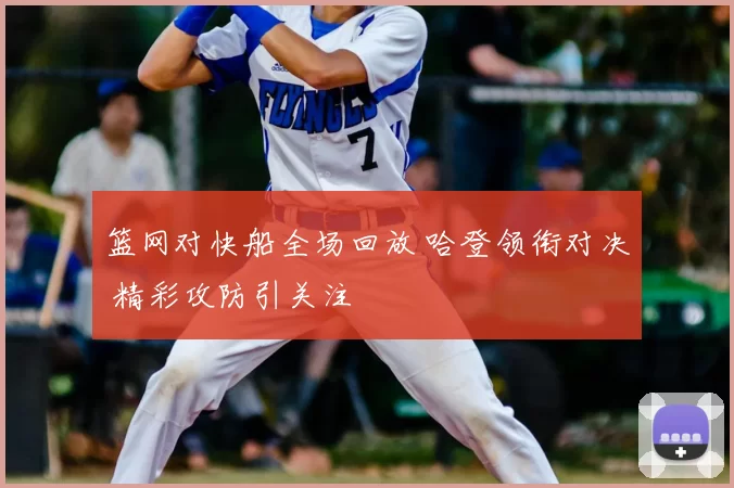 篮网对快船全场回放 哈登领衔对决 精彩攻防引关注
