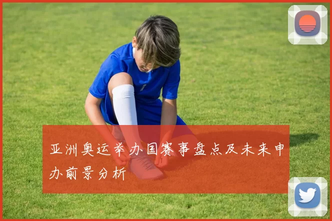 亚洲奥运举办国赛事盘点及未来申办前景分析