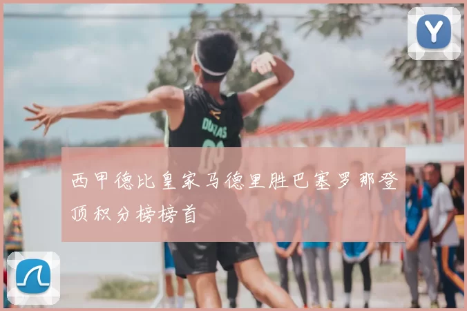 西甲德比皇家马德里胜巴塞罗那登顶积分榜榜首