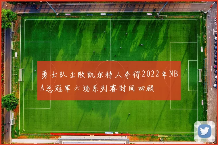 勇士队击败凯尔特人夺得2022年NBA总冠军六场系列赛时间回顾