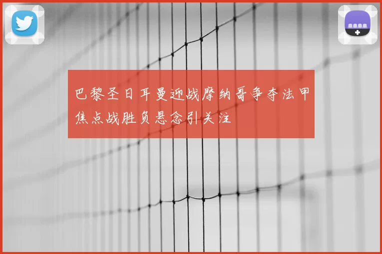 巴黎圣日耳曼迎战摩纳哥争夺法甲焦点战胜负悬念引关注