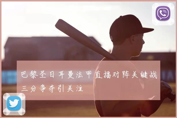 巴黎圣日耳曼法甲直播对阵关键战三分争夺引关注