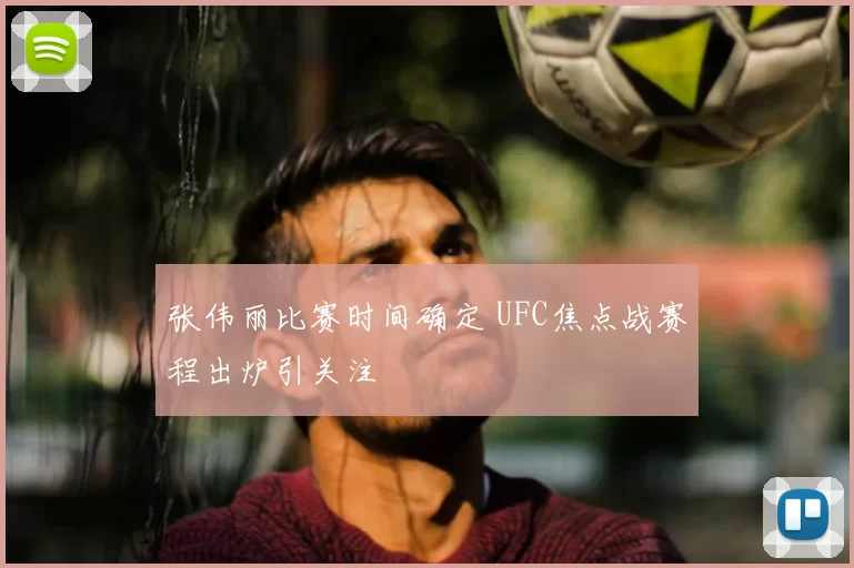 张伟丽比赛时间确定 UFC焦点战赛程出炉引关注
