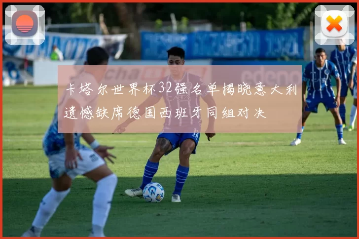 卡塔尔世界杯32强名单揭晓意大利遗憾缺席德国西班牙同组对决