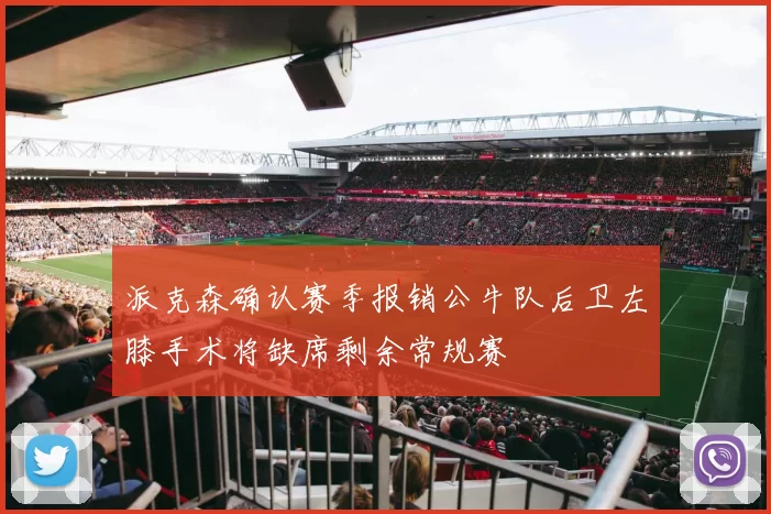 派克森确认赛季报销公牛队后卫左膝手术将缺席剩余常规赛