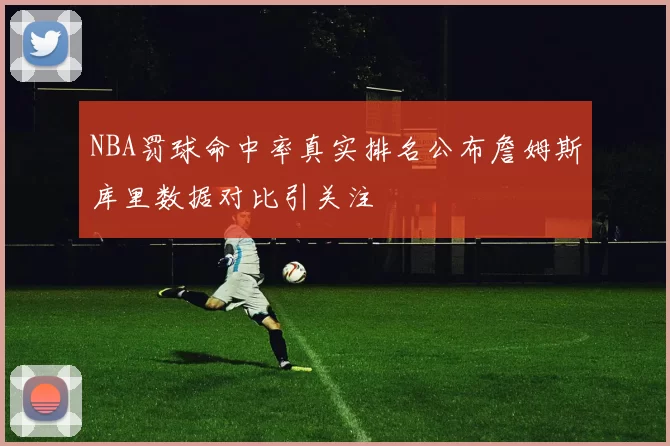 NBA罚球命中率真实排名公布詹姆斯库里数据对比引关注