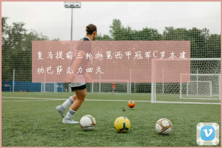 皇马提前三轮加冕西甲冠军C罗本建功巴萨无力回天
