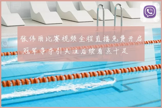 张伟丽比赛视频全程直播免费开启 冠军争夺引关注后续看点十足
