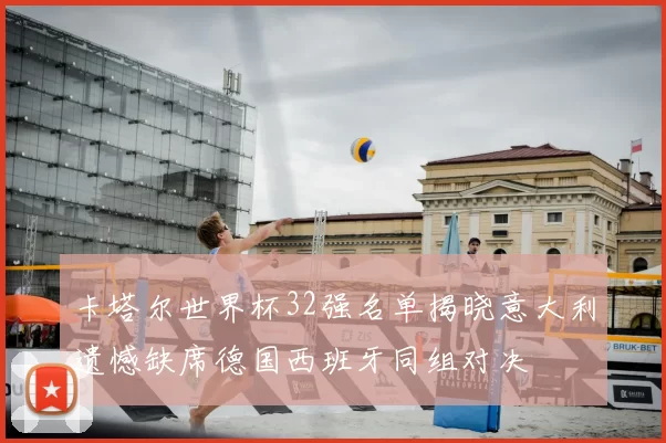 卡塔尔世界杯32强名单揭晓意大利遗憾缺席德国西班牙同组对决
