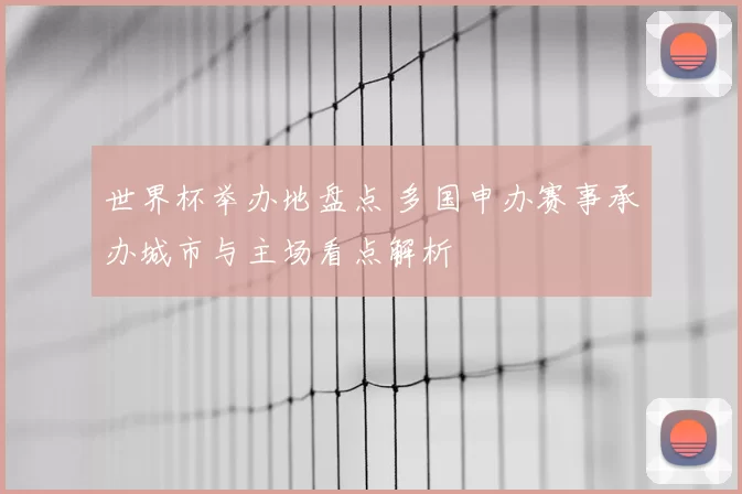 世界杯举办地盘点 多国申办赛事承办城市与主场看点解析