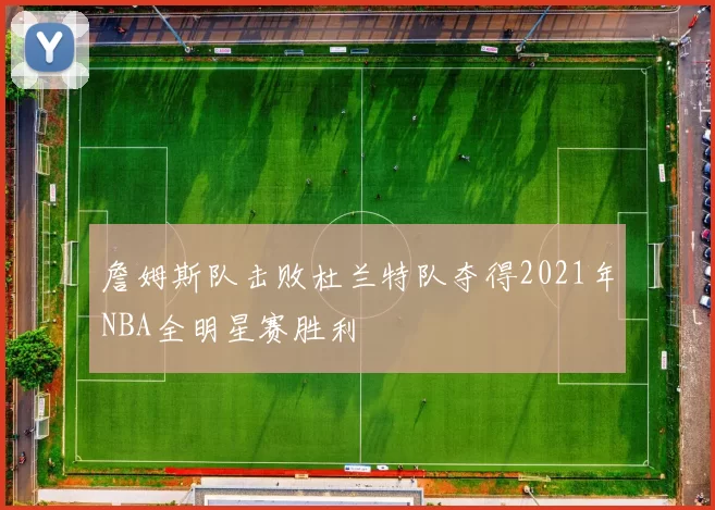 詹姆斯队击败杜兰特队夺得2021年NBA全明星赛胜利