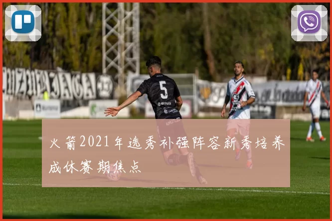 火箭2021年选秀补强阵容新秀培养成休赛期焦点