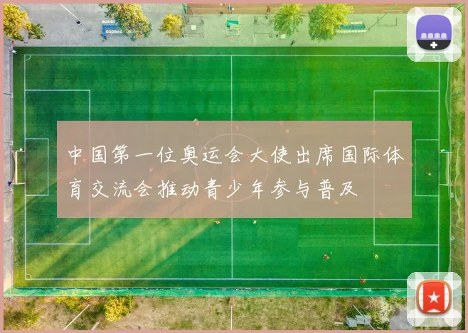 中国第一位奥运会大使出席国际体育交流会推动青少年参与普及