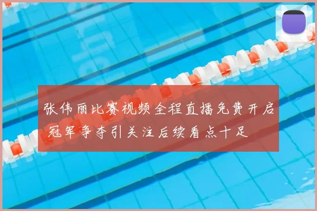 张伟丽比赛视频全程直播免费开启 冠军争夺引关注后续看点十足